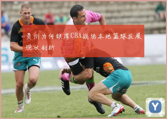 贵州为何缺席CBA战场本地篮球发展现状剖析