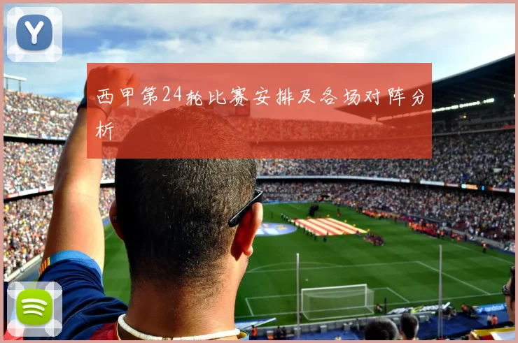 西甲第24轮比赛安排及各场对阵分析