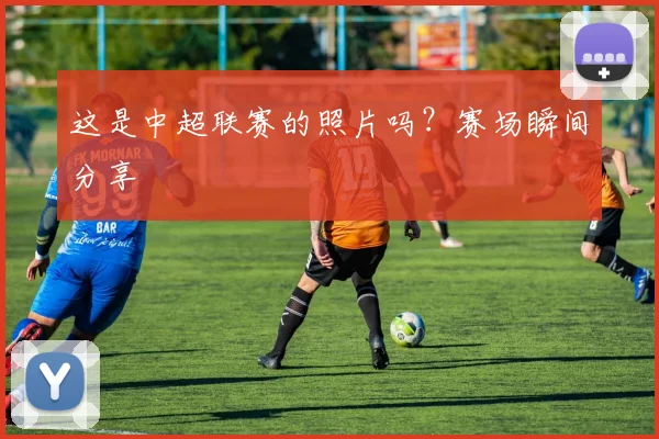 这是中超联赛的照片吗?赛场瞬间分享