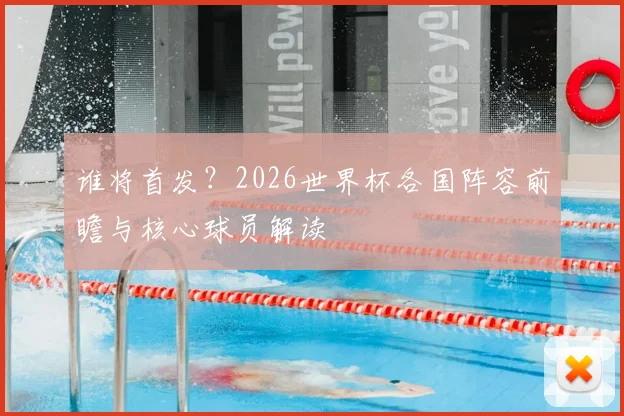 谁将首发?2026世界杯各国阵容前瞻与核心球员解读