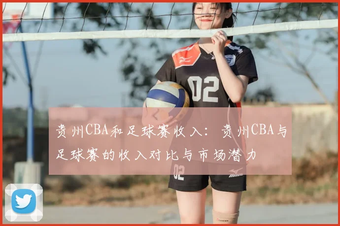 贵州CBA和足球赛收入:贵州CBA与足球赛的收入对比与市场潜力